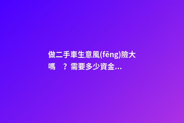 做二手車生意風(fēng)險大嗎？需要多少資金？